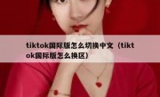 tiktok国际版怎么切换中文（tiktok国际版怎么换区）