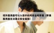 境外服务器可以入侵手机吗安全吗苹果（苹果服务器无法建立安全连接）