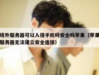 境外服务器可以入侵手机吗安全吗苹果（苹果服务器无法建立安全连接）