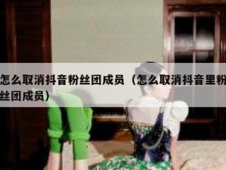 怎么取消抖音粉丝团成员（怎么取消抖音里粉丝团成员）