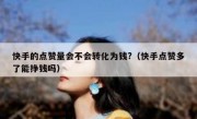 快手的点赞量会不会转化为钱?（快手点赞多了能挣钱吗）