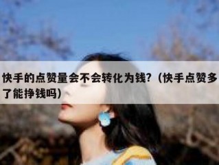 快手的点赞量会不会转化为钱?（快手点赞多了能挣钱吗）