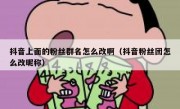抖音上面的粉丝群名怎么改啊（抖音粉丝团怎么改昵称）