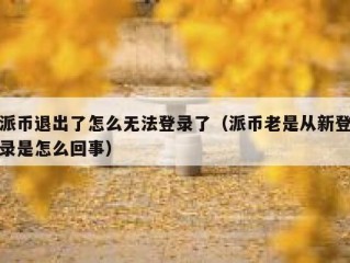 派币退出了怎么无法登录了（派币老是从新登录是怎么回事）