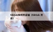 tiktok如何开店铺（tiktok 开店）