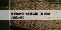 联通iptv怎样连接wifi（联通iptv链接wifi）