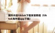 国外抖音tiktok下载安装教程（tiktok海外版app下载）