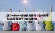 用facebook会被国内抓吗（在中国用facebook账号违反法律吗）