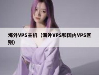 海外VPS主机（海外VPS和国内VPS区别）