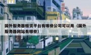 国外服务器租赁平台有哪些公司可以用（国外服务器网站有哪些）