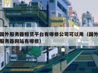 国外服务器租赁平台有哪些公司可以用（国外服务器网站有哪些）