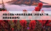 抖音已经加入粉丝团怎么退出（抖音加入了粉丝团还能退出吗）