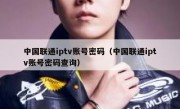 中国联通iptv账号密码（中国联通iptv账号密码查询）