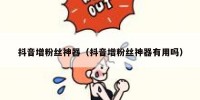 抖音增粉丝神器（抖音增粉丝神器有用吗）