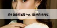 派币登录网址是什么（派币商城网址）