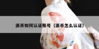 派币如何认证账号（派币怎么认证）