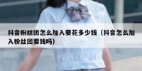抖音粉丝团怎么加入要花多少钱（抖音怎么加入粉丝团要钱吗）