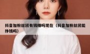 抖音加粉丝团有钱赚吗现在（抖音加粉丝团能挣钱吗）