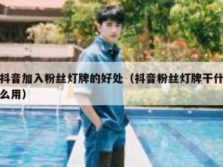 抖音加入粉丝灯牌的好处（抖音粉丝灯牌干什么用）