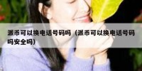 派币可以换电话号码吗（派币可以换电话号码吗安全吗）