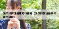 派币如何注册账号和密码（派币如何注册账号和密码呢）