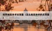 如何提高快手点赞量（怎么提高快手的点赞量）