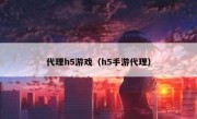 代理h5游戏（h5手游代理）
