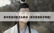 派币登录问题怎么解决（派币登录新手教程）