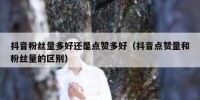 抖音粉丝量多好还是点赞多好（抖音点赞量和粉丝量的区别）