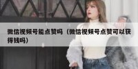 微信视频号能点赞吗（微信视频号点赞可以获得钱吗）