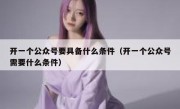开一个公众号要具备什么条件（开一个公众号需要什么条件）