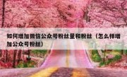 如何增加微信公众号粉丝量和粉丝（怎么样增加公众号粉丝）