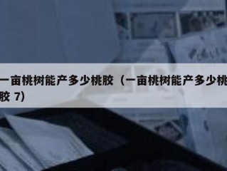一亩桃树能产多少桃胶（一亩桃树能产多少桃胶 7）