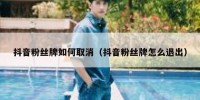 抖音粉丝牌如何取消（抖音粉丝牌怎么退出）