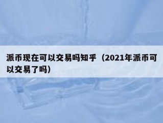 派币现在可以交易吗知乎（2021年派币可以交易了吗）