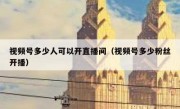 视频号多少人可以开直播间（视频号多少粉丝开播）