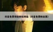 抖音免费领取粉丝网站（抖音免费粉丝票）