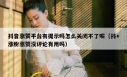抖音涨赞平台有提示吗怎么关闭不了呢（抖+涨粉涨赞没评论有用吗）