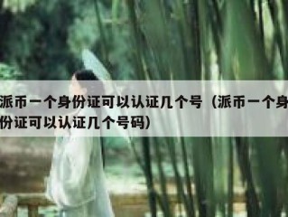 派币一个身份证可以认证几个号（派币一个身份证可以认证几个号码）
