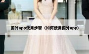 国外app使用步骤（如何使用国外app）