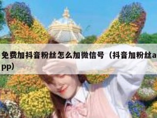 免费加抖音粉丝怎么加微信号（抖音加粉丝app）