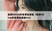 能刷tiktok的免费加速器（能刷tiktok的免费加速器iOS）