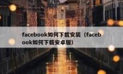facebook如何下载安装（facebook如何下载安卓版）