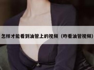 怎样才能看到油管上的视频（咋看油管视频）