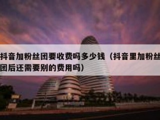 抖音加粉丝团要收费吗多少钱（抖音里加粉丝团后还需要别的费用吗）