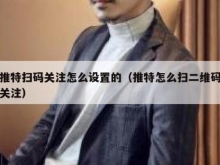 推特扫码关注怎么设置的（推特怎么扫二维码关注）