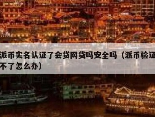 派币实名认证了会贷网贷吗安全吗（派币验证不了怎么办）