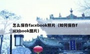 怎么保存facebook照片（如何保存facebook图片）