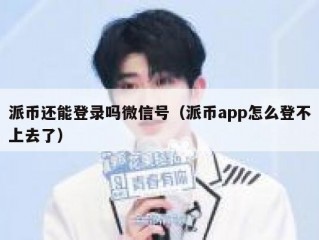 派币还能登录吗微信号（派币app怎么登不上去了）