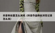 抖音粉丝量怎么关闭（抖音作品粉丝浏览记录怎么关）